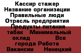 Кассир-стажер › Название организации ­ Правильные люди › Отрасль предприятия ­ Продукты питания, табак › Минимальный оклад ­ 30 000 - Все города Работа » Вакансии   . Ненецкий АО,Красное п.